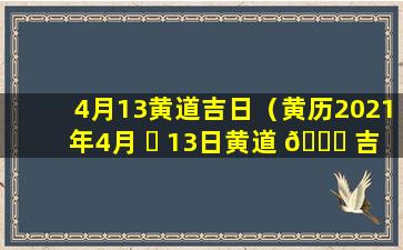 4月13黄道吉日（黄历2021年4月 ☘ 13日黄道 🐅 吉日查询）